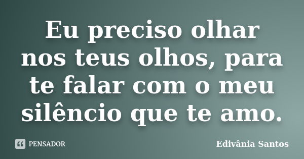 Eu preciso olhar nos teus olhos, para te falar com o meu silêncio que te amo.... Frase de Edivânia Santos.