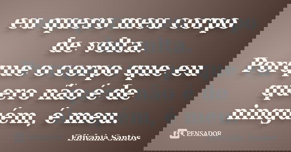 eu quero meu corpo de volta. Porque o corpo que eu quero não é de ninguém, é meu.... Frase de Edivânia Santos.