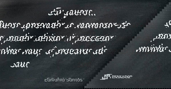 Eu quero... Quero aprender a namorar-te para poder deixar ir passear minha alma nua, à procura da sua.... Frase de Edivânia Santos.