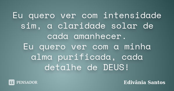 Eu quero ver com intensidade sim, a claridade solar de cada amanhecer. Eu quero ver com a minha alma purificada, cada detalhe de DEUS!... Frase de Edivânia Santos.