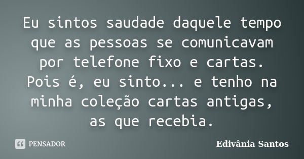 Eu sintos saudade daquele tempo que as pessoas se comunicavam por telefone fixo e cartas. Pois é, eu sinto... e tenho na minha coleção cartas antigas, as que re... Frase de Edivânia Santos.