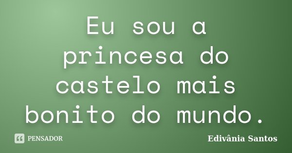 Eu sou a princesa do castelo mais bonito do mundo.... Frase de Edivânia Santos.
