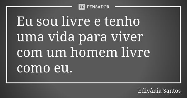 Eu sou livre e tenho uma vida para viver com um homem livre como eu.... Frase de Edivânia Santos.