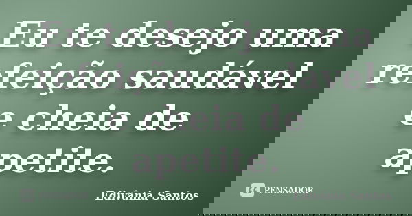 Eu te desejo uma refeição saudável e cheia de apetite.... Frase de Edivânia Santos.