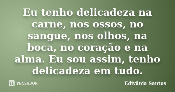 Eu tenho delicadeza na carne, nos ossos, no sangue, nos olhos, na boca, no coração e na alma. Eu sou assim, tenho delicadeza em tudo.... Frase de Edivânia Santos.