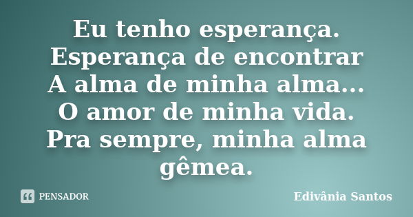 Eu tenho esperança. Esperança de encontrar A alma de minha alma... O amor de minha vida. Pra sempre, minha alma gêmea.... Frase de Edivânia Santos.