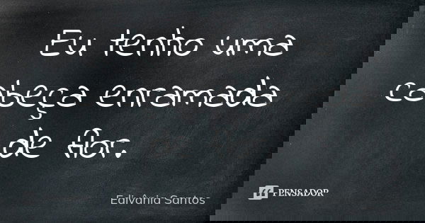 Eu tenho uma cabeça enramada de flor.... Frase de Edivânia Santos.