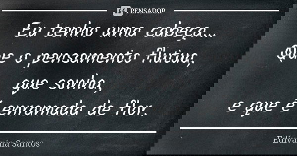 Eu tenho uma cabeça... Que o pensamento flutua, que sonha, e que é enramada de flor.... Frase de Edivânia Santos.