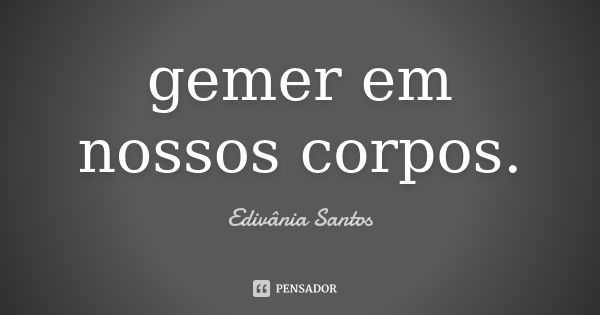 gemer em nossos corpos.... Frase de Edivânia Santos.