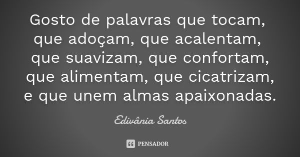 Gosto de palavras que tocam, que adoçam, que acalentam, que suavizam, que confortam, que alimentam, que cicatrizam, e que unem almas apaixonadas.... Frase de Edivânia Santos.