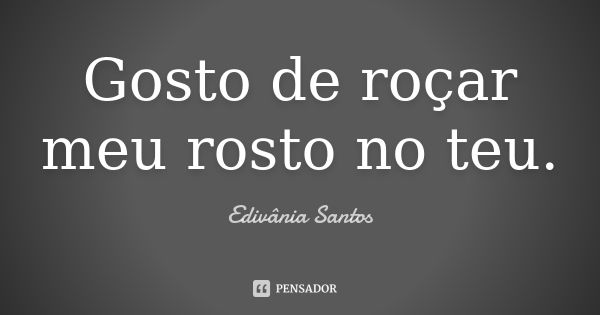 Gosto de roçar meu rosto no teu.... Frase de Edivânia Santos.