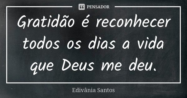 Gratidão é reconhecer todos os dias a vida que Deus me deu.... Frase de Edivânia Santos.
