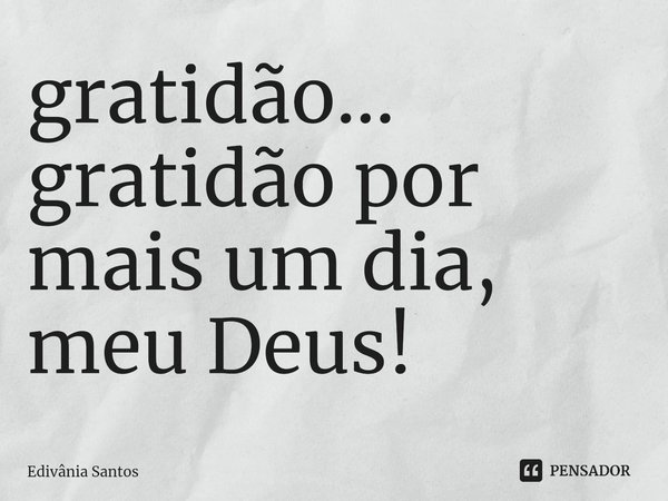 ⁠gratidão...
gratidão por mais um dia, meu Deus!... Frase de Edivânia Santos.