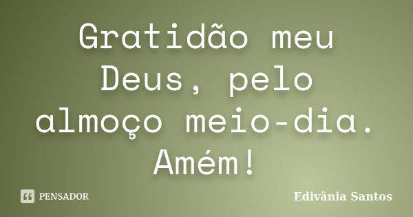 Gratidão meu Deus, pelo almoço meio-dia. Amém!... Frase de Edivânia Santos.