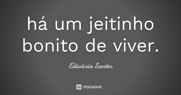 há um jeitinho bonito de viver.... Frase de Edivânia Santos.
