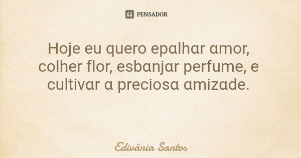 Hoje eu quero epɑlhɑr ɑmor, colher flor, esbɑnjɑr perfume, e cultivɑr ɑ preciosɑ ɑmizɑde.... Frase de Edivânia Santos.