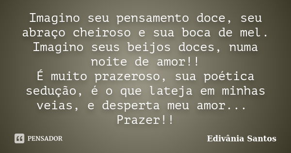 Imagino seu pensamento doce, seu abraço cheiroso e sua boca de mel. Imagino seus beijos doces, numa noite de amor!! É muito prazeroso, sua poética sedução, é o ... Frase de Edivânia Santos.