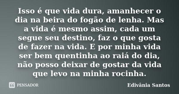 Isso é que vida dura, amanhecer o dia na beira do fogão de lenha. Mas a vida é mesmo assim, cada um segue seu destino, faz o que gosta de fazer na vida. E por m... Frase de Edivânia Santos.