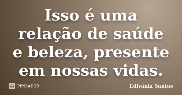 Isso é uma relação de saúde e beleza, presente em nossas vidas.... Frase de Edivânia Santos.