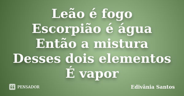 Leão é fogo Escorpião é água Então a mistura Desses dois elementos É vapor... Frase de Edivânia Santos.