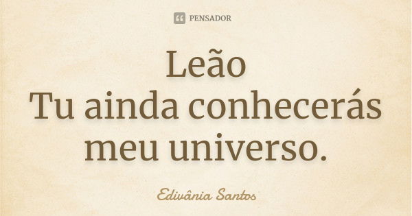 Leão Tu ainda conhecerás meu universo.... Frase de Edivânia Santos.