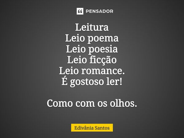 Leitura Leio poema Leio poesia Leio ficção Leio romance. É gostoso ler! Como com os olhos.... Frase de Edivânia Santos.