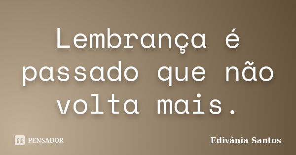 Lembrança é passado que não volta mais.... Frase de Edivânia Santos.