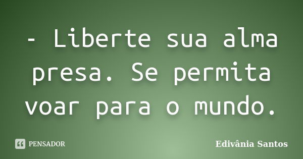 - Liberte sua alma presa. Se permita voar para o mundo.... Frase de Edivânia Santos.