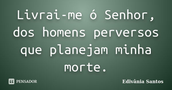 Livrai-me ó Senhor, dos homens perversos que planejam minha morte.... Frase de Edivânia Santos.