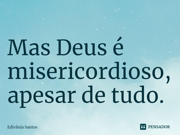 ⁠Mas Deus é misericordioso, apesar de tudo.... Frase de Edivânia Santos.