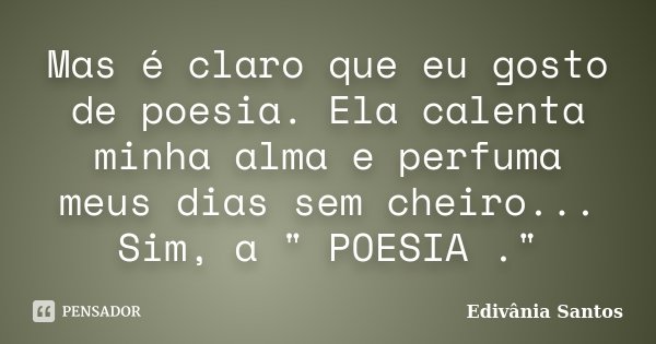 Mas é claro que eu gosto de poesia. Ela calenta minha alma e perfuma meus dias sem cheiro... Sim, a " POESIA ."... Frase de Edivânia Santos.