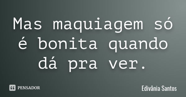 Mas maquiagem só é bonita quando dá pra ver.... Frase de Edivânia Santos.