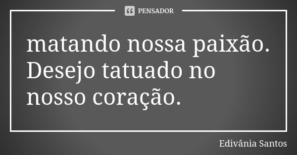 matando nossa paixão. Desejo tatuado no nosso coração.... Frase de Edivânia Santos.