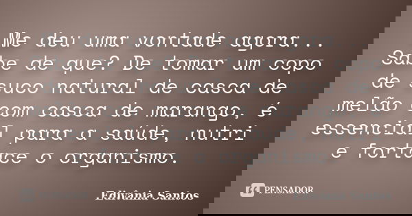 Me deu uma vontade agora... Sabe de que? De tomar um copo de suco natural de casca de melão com casca de marango, é essencial para a saúde, nutri e fortace o or... Frase de Edivânia Santos.
