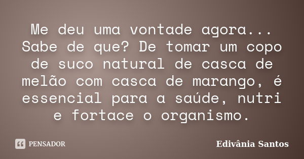 Me deu uma vontade agora... Sabe de que? De tomar um copo de suco natural de casca de melão com casca de marango, é essencial para a saúde, nutri e fortace o or... Frase de Edivânia Santos.