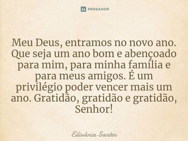 Meu Deus, entramos no novo ano. Que seja um ano bom e abençoado para mim, para minha família e para meus amigos. É um privilégio poder vencer mais um ano. Grati... Frase de Edivânia Santos.