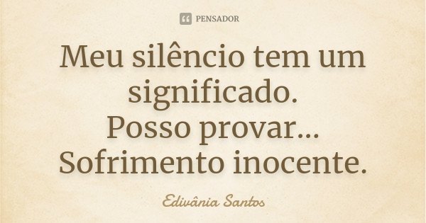Meu silêncio tem um significado. Posso provar... Sofrimento inocente.... Frase de Edivânia Santos.