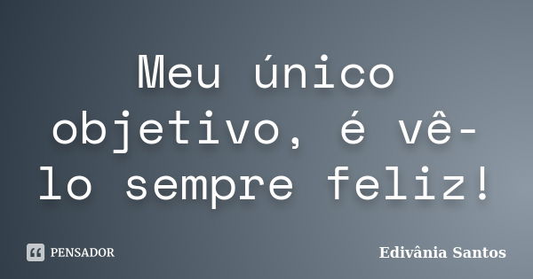 Meu único objetivo, é vê-lo sempre feliz!... Frase de Edivânia Santos.