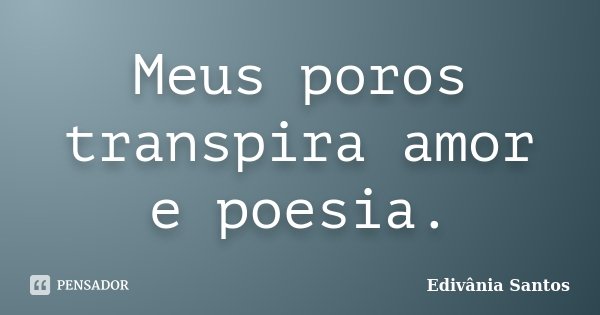 Meus poros transpira amor e poesia.... Frase de Edivânia Santos.