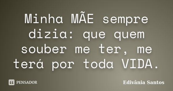 Minha MÃE sempre dizia: que quem souber me ter, me terá por toda VIDA.... Frase de Edivânia Santos.