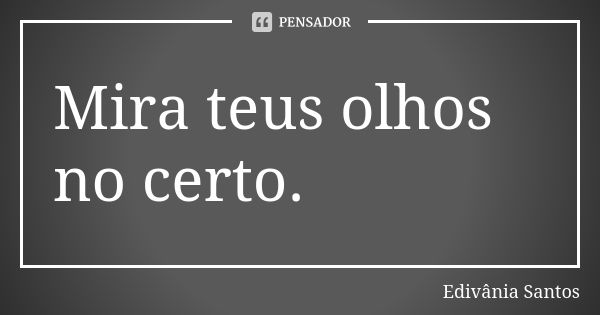 Mira teus olhos no certo.... Frase de Edivânia Santos.