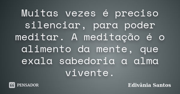 Muitas vezes é preciso silenciar, para poder meditar. A meditação é o alimento da mente, que exala sabedoria a alma vivente.... Frase de Edivânia Santos.