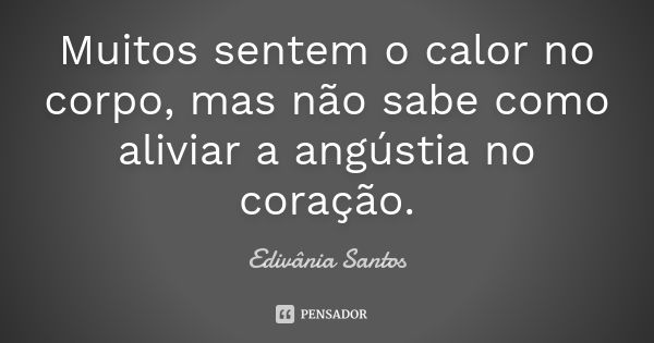 Muitos sentem o calor no corpo, mas não sabe como aliviar a angústia no coração.... Frase de Edivânia Santos.