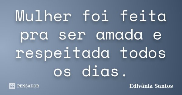 Mulher foi feita pra ser amada e respeitada todos os dias.... Frase de Edivânia Santos.