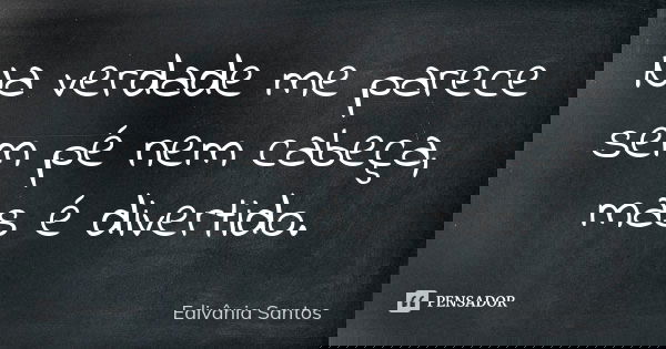 Na verdade me parece sem pé nem cabeça, mas é divertido.... Frase de Edivânia Santos.