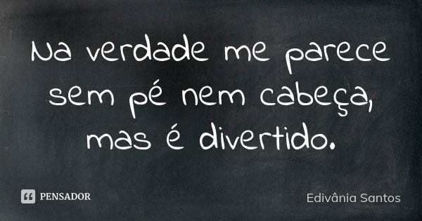 Na verdade me parece sem pé nem cabeça, mas é divertido.... Frase de Edivânia Santos.