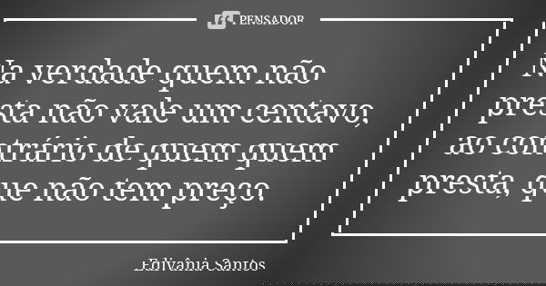 Na verdade quem não presta não vale um centavo, ao contrário de quem quem presta, que não tem preço.... Frase de Edivânia Santos.