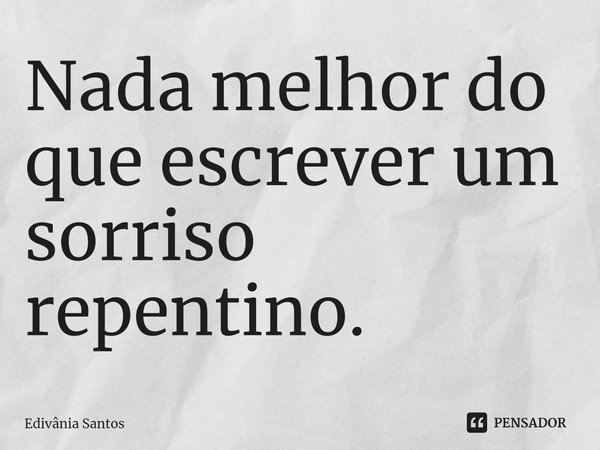 ⁠Nada melhor do que escrever um sorriso repentino.... Frase de Edivânia Santos.