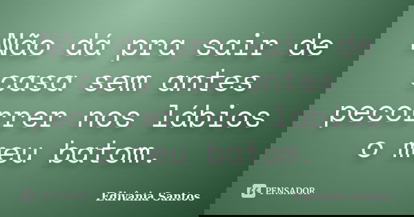 Não dá pra sair de casa sem antes pecorrer nos lábios o meu batom.... Frase de Edivânia Santos.