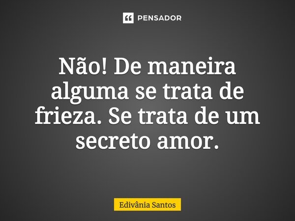 Não! De maneira alguma se trata de frieza. Se trata de um secreto amor.... Frase de Edivânia Santos.